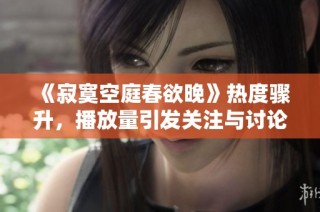 《寂寞空庭春欲晚》热度骤升，播放量引发关注与讨论