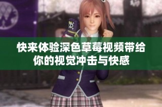 快来体验深色草莓视频带给你的视觉冲击与快感