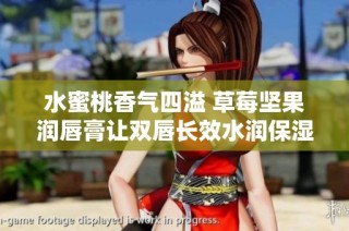 水蜜桃香气四溢 草莓坚果润唇膏让双唇长效水润保湿