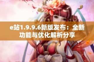 e站1.9.9.6新版发布：全新功能与优化解析分享