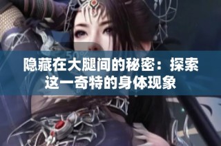 隐藏在大腿间的秘密：探索这一奇特的身体现象