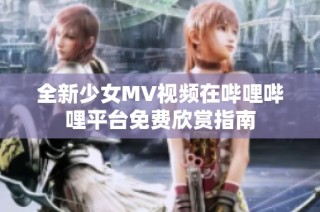 全新少女MV视频在哔哩哔哩平台免费欣赏指南