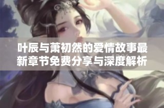 叶辰与萧初然的爱情故事最新章节免费分享与深度解析