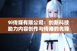 9i传媒有限公司：创新科技助力内容创作与传播的先锋