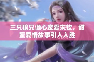 三只狼兄倾心宠爱宋钦，甜蜜爱情故事引人入胜