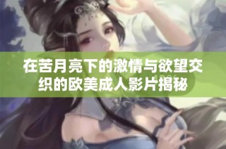 在苦月亮下的激情与欲望交织的欧美成人影片揭秘