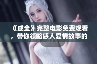 《成全》完整电影免费观看，带你领略感人爱情故事的精彩瞬间