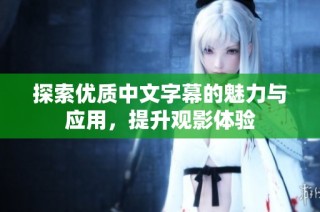 探索优质中文字幕的魅力与应用，提升观影体验