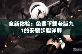 全新体验：免费下载老版九1的安装步骤详解
