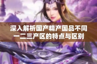 深入解析国产精产国品不同一二三产区的特点与区别