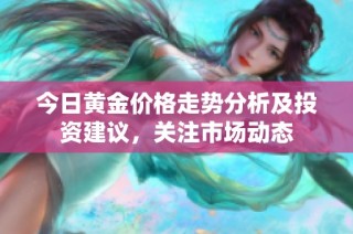 今日黄金价格走势分析及投资建议，关注市场动态