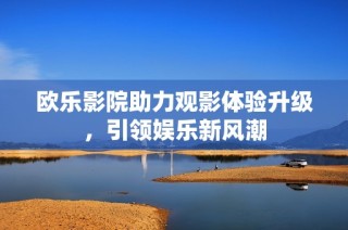 欧乐影院助力观影体验升级，引领娱乐新风潮