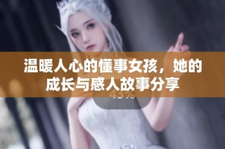 温暖人心的懂事女孩，她的成长与感人故事分享