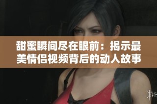 甜蜜瞬间尽在眼前：揭示最美情侣视频背后的动人故事