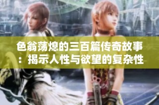 色翁荡熄的三百篇传奇故事：揭示人性与欲望的复杂性