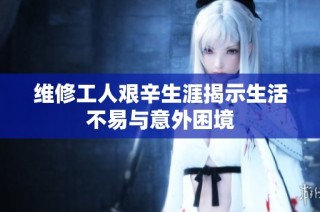 维修工人艰辛生涯揭示生活不易与意外困境
