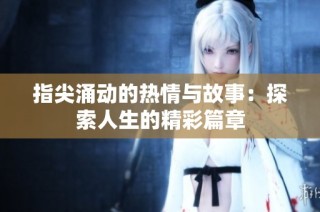 指尖涌动的热情与故事：探索人生的精彩篇章