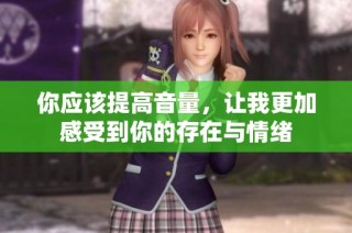 你应该提高音量，让我更加感受到你的存在与情绪