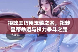摄政王巧用玉髓之术，扭转皇帝命运与权力争斗之路