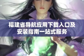 福建省导航应用下载入口及安装指南一站式服务