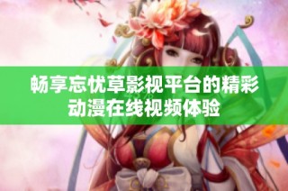 畅享忘忧草影视平台的精彩动漫在线视频体验
