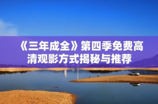《三年成全》第四季免费高清观影方式揭秘与推荐