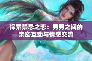 探索禁忌之恋：男男之间的亲密互动与情感交流