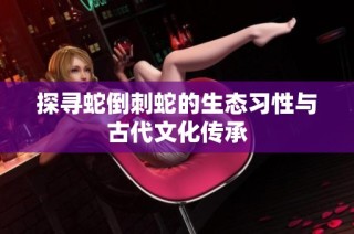 探寻蛇倒刺蛇的生态习性与古代文化传承