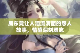 房东竟让人泪流满面的感人故事，情感深刻难忘