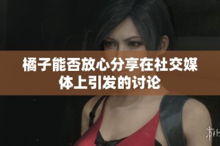 橘子能否放心分享在社交媒体上引发的讨论