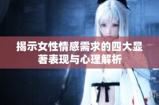 揭示女性情感需求的四大显著表现与心理解析