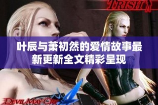 叶辰与萧初然的爱情故事最新更新全文精彩呈现