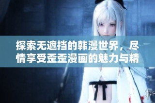 探索无遮挡的韩漫世界，尽情享受歪歪漫画的魅力与精彩