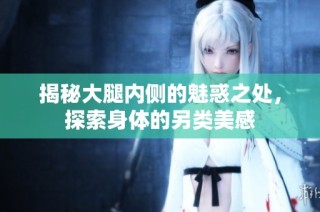 揭秘大腿内侧的魅惑之处，探索身体的另类美感