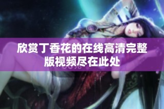 欣赏丁香花的在线高清完整版视频尽在此处