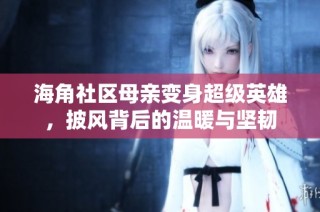海角社区母亲变身超级英雄，披风背后的温暖与坚韧