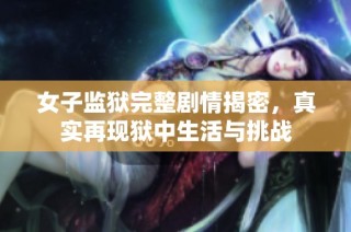 女子监狱完整剧情揭密，真实再现狱中生活与挑战
