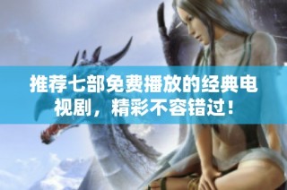 推荐七部免费播放的经典电视剧，精彩不容错过！