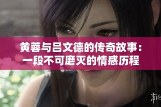 黄蓉与吕文德的传奇故事：一段不可磨灭的情感历程