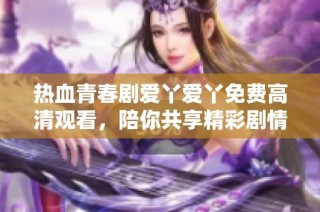 热血青春剧爱丫爱丫免费高清观看，陪你共享精彩剧情