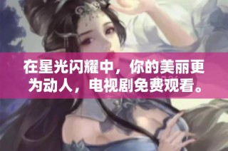 在星光闪耀中，你的美丽更为动人，电视剧免费观看。