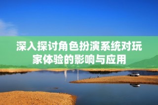 深入探讨角色扮演系统对玩家体验的影响与应用