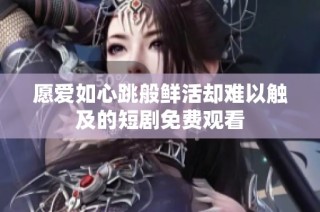 愿爱如心跳般鲜活却难以触及的短剧免费观看