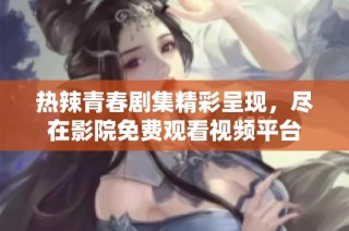 热辣青春剧集精彩呈现，尽在影院免费观看视频平台