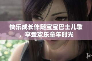 快乐成长伴随宝宝巴士儿歌，享受欢乐童年时光