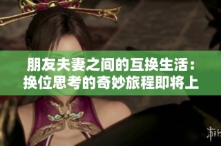 朋友夫妻之间的互换生活：换位思考的奇妙旅程即将上映