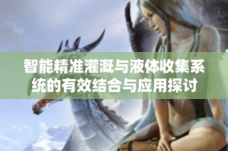 智能精准灌溉与液体收集系统的有效结合与应用探讨
