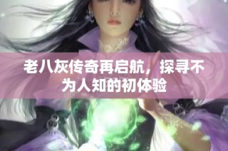 老八灰传奇再启航，探寻不为人知的初体验