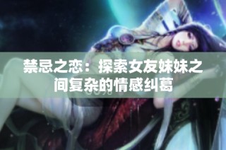禁忌之恋：探索女友妹妹之间复杂的情感纠葛