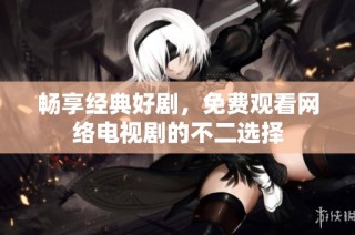 畅享经典好剧，免费观看网络电视剧的不二选择